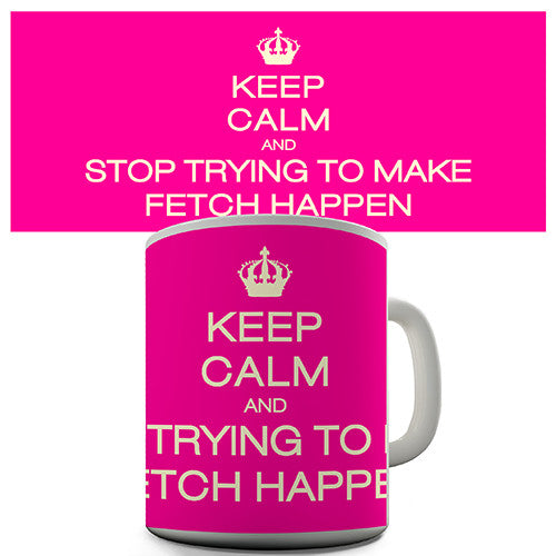 Keep Calm Stop Trying To Make Fetch Happen Novelty Mug