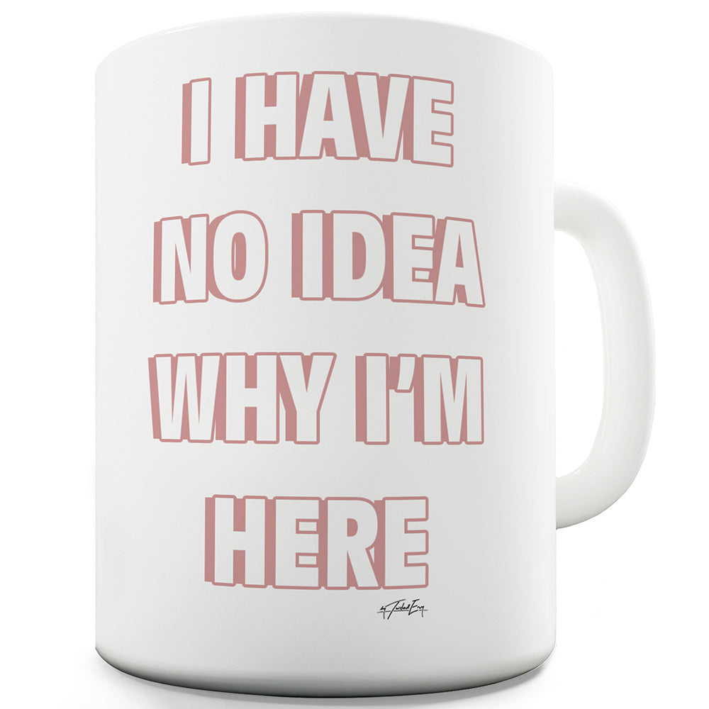 I Have No Idea Why I'm Here  Ceramic Mug Slogan Funny Cup