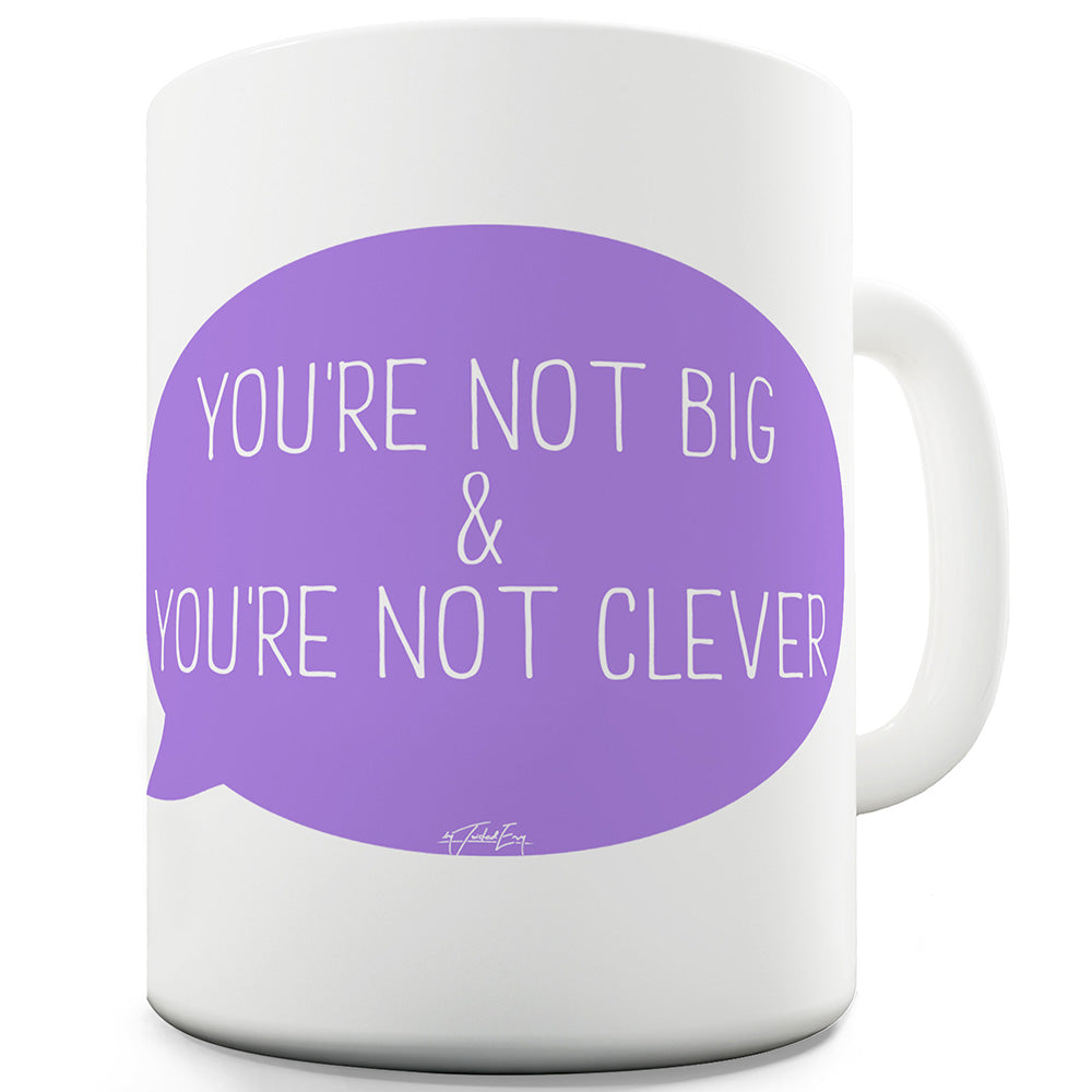 You're Not Big And You're Not Clever Ceramic Funny Mug