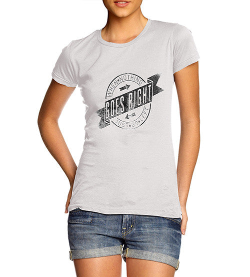 Womens When Nothing Goes Right Funny T-Shirt