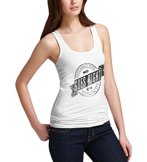Womens When Nothing Goes Right Funny Tank Top
