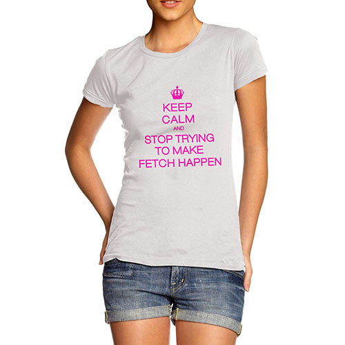 Women's Stop Trying To Make Fetch Happen T-Shirt
