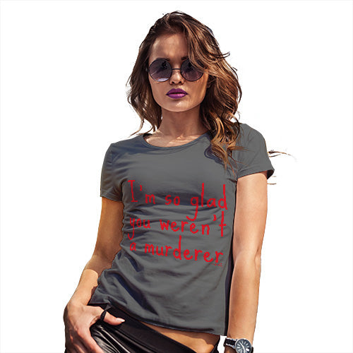 Womens Novelty T Shirt I'm So Glad You Weren't A Murderer Women's T-Shirt X-Large Dark Grey