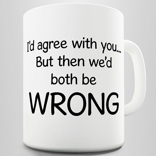 I'd Agree With You But Then We'd Both Be Wrong Funny Mug