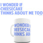 I Wonder If Cheesecake Thinks About Me Too Funny Mug