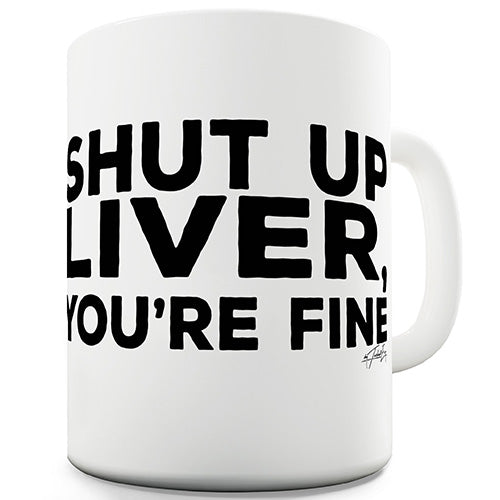 Shut Up Liver You're Fine Ceramic Mug