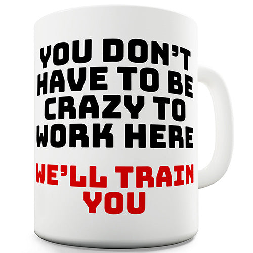 You Don't Have To Be Crazy To Work Here Ceramic Mug