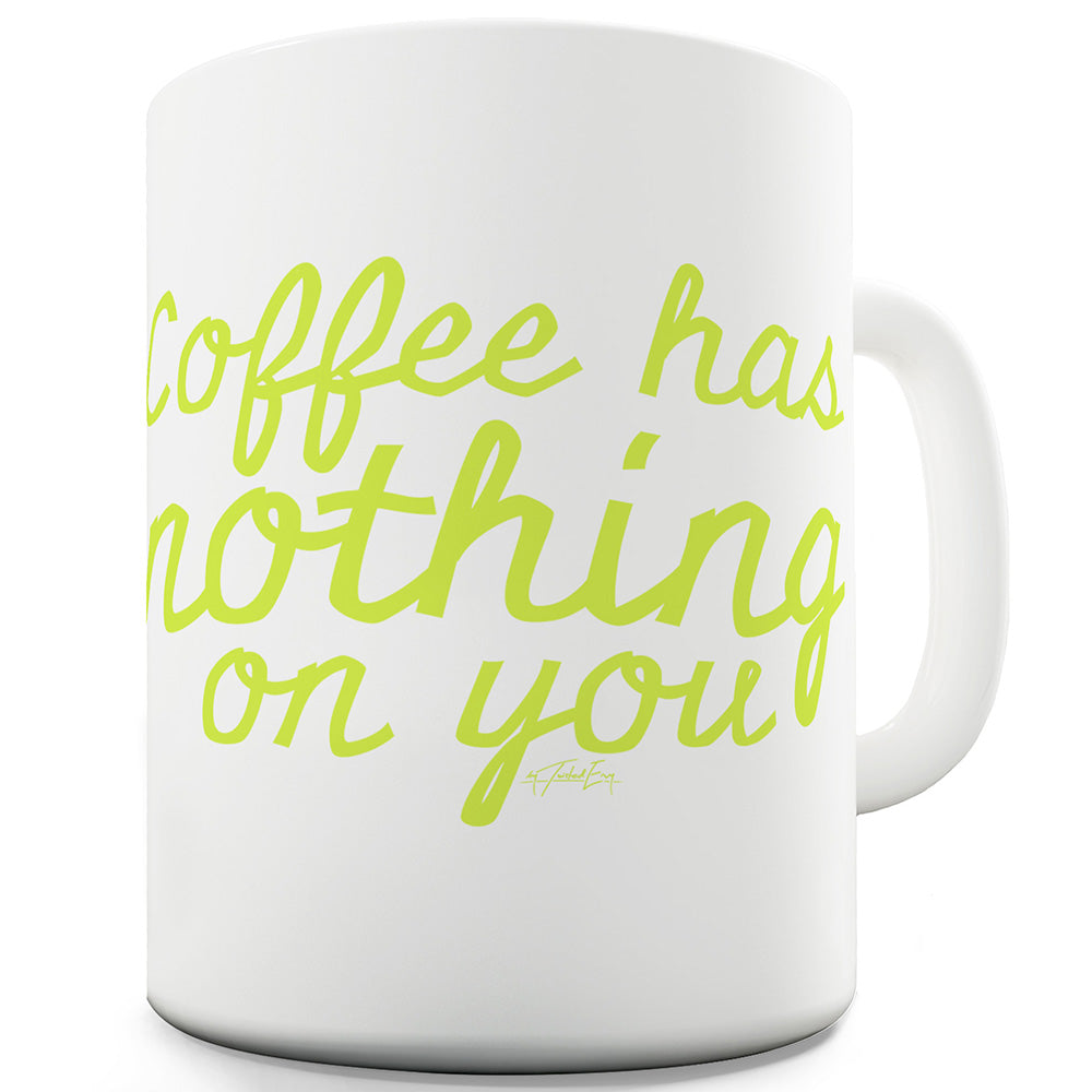 Coffee Has Nothing On You Funny Novelty Mug Cup