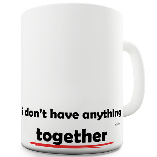 I DonÃ¢Â€Â™t Have Anything Together  Funny Mugs For Men Rude