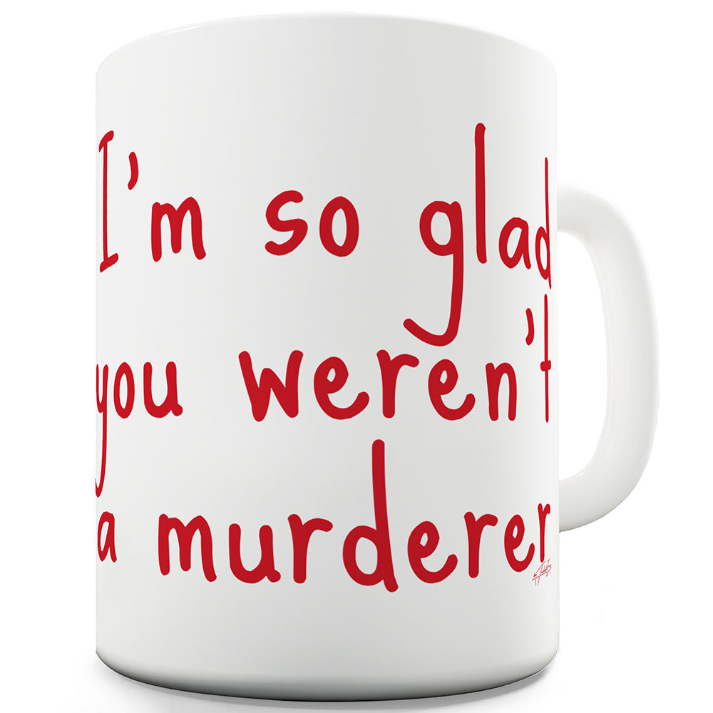 I'm So Glad You Weren't A Murderer Funny Novelty Mug Cup