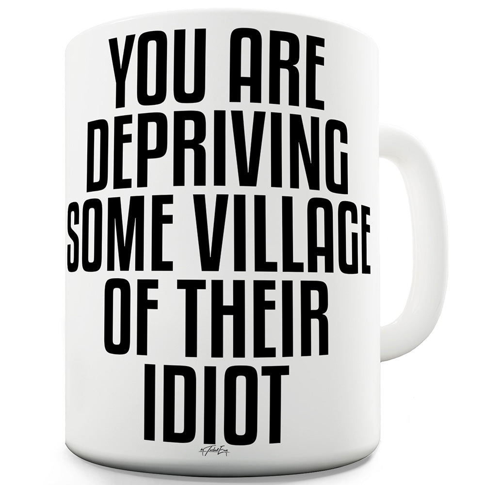 You Are Depriving A Village Of An Idiot Funny Mug