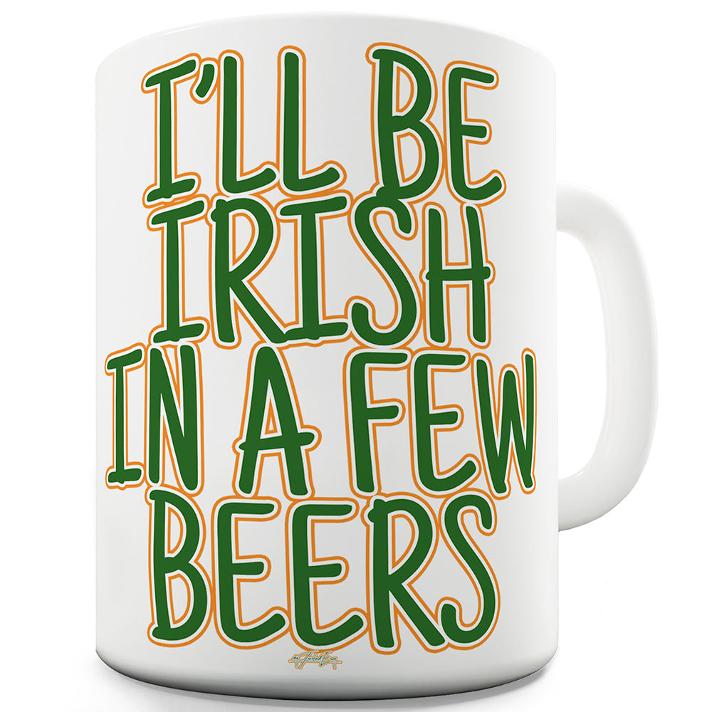 I'll Be Irish In A Few Beers Ceramic Mug