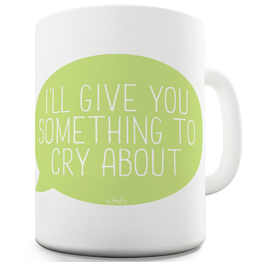 I'll Give You Something To Cry About Ceramic Tea Mug