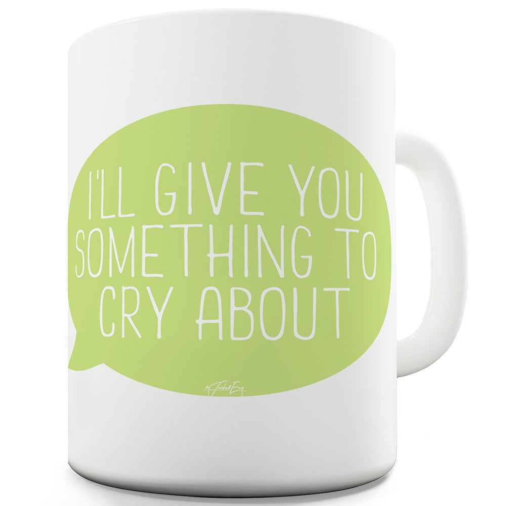 I'll Give You Something To Cry About Ceramic Tea Mug